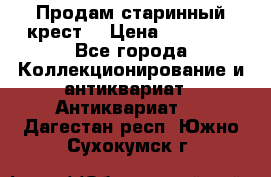 Продам старинный крест  › Цена ­ 20 000 - Все города Коллекционирование и антиквариат » Антиквариат   . Дагестан респ.,Южно-Сухокумск г.